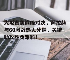 一号-包含大坂直美巅峰对决，萨拉赫与60激战热火分钟，关键助攻胜负难料！的词条